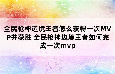 全民枪神边境王者怎么获得一次MVP并获胜 全民枪神边境王者如何完成一次mvp